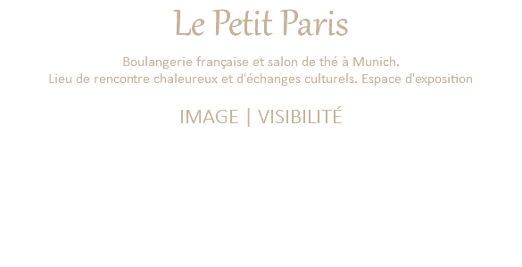 Le Petit Paris Boulangerie française et salon de thé à Munich. Lieu de rencontre chaleureux et d'échanges culturels. Espace d'exposition IMAGE | VISIBILITÉ Création d'un encart publicitaire Prises de vue Création de l'accroche qui colle à l'esprit du lieu "un art de vivre à la française"