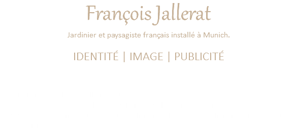 François Jallerat Jardinier et paysagiste français installé à Munich. IDENTITÉ | IMAGE | PUBLICITÉ Définition de la nouvelle identité Création d'un nouveau logo et définition de la charte graphique Création des différents supports publicitaires (Insertions publicitaires, flyers, cartes de visite, etc.)