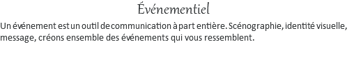 Événementiel Un événement est un outil de communication à part entière. Scénographie, identité visuelle, message, créons ensemble des événements qui vous ressemblent.