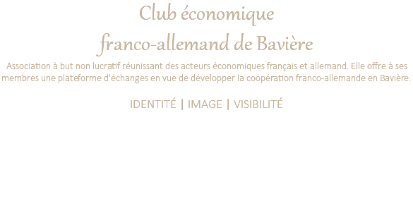 Club économique franco-allemand de Bavière Association à but non lucratif réunissant des acteurs économiques français et allemand. Elle offre à ses membres une plateforme d'échanges en vue de développer la coopération franco-allemande en Bavière. IDENTITÉ | IMAGE | VISIBILITÉ Valorisation du logo Définition d'une charte graphique Propositions et définition de l'accroche bilingue qui résume l'objectif de l'association. Création de banderoles, de cartes de vsites, de badges, de calendriers, etc. 