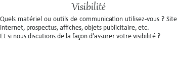 Visibilité Quels matériel ou outils de communication utilisez-vous ? Site internet, prospectus, affiches, objets publicitaire, etc. Et si nous discutions de la façon d'assurer votre visibilité ? 