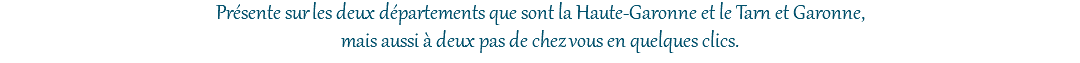 Présente sur les deux départements que sont la Haute-Garonne et le Tarn et Garonne, mais aussi à deux pas de chez vous en quelques clics.