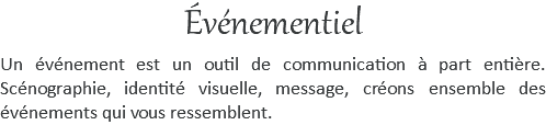 Événementiel Un événement est un outil de communication à part entière. Scénographie, identité visuelle, message, créons ensemble des événements qui vous ressemblent.